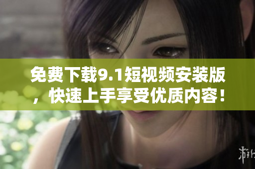 免费下载9.1短视频安装版，快速上手享受优质内容！