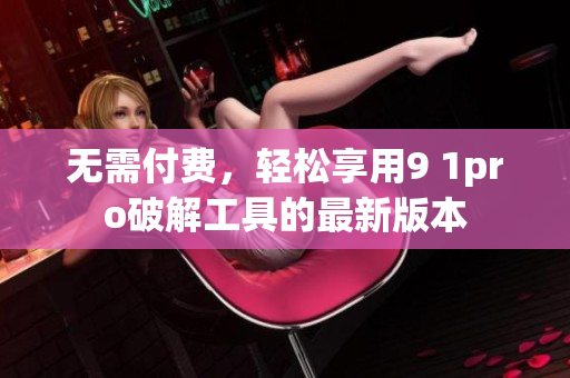 无需付费，轻松享用9 1pro破解工具的最新版本