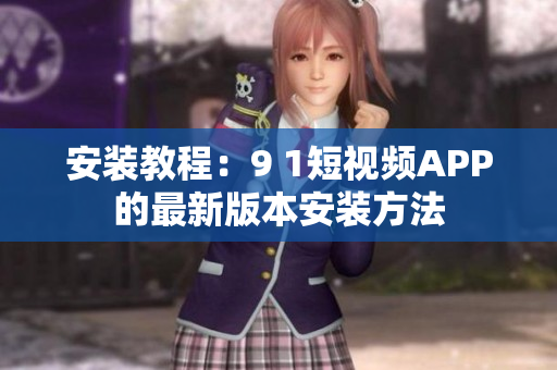 安装教程：9 1短视频APP的最新版本安装方法