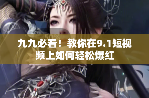 九九必看！教你在9.1短视频上如何轻松爆红