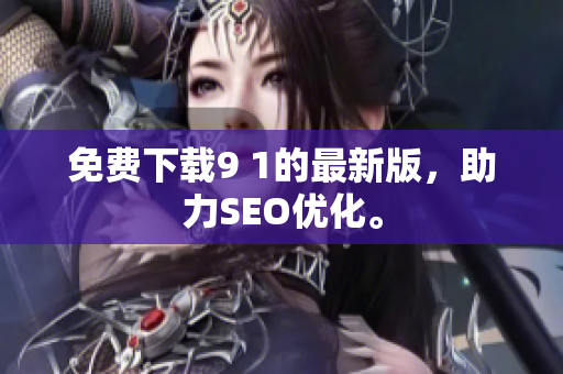 免费下载9 1的最新版，助力SEO优化。