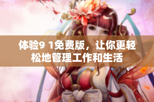 体验9 1免费版，让你更轻松地管理工作和生活