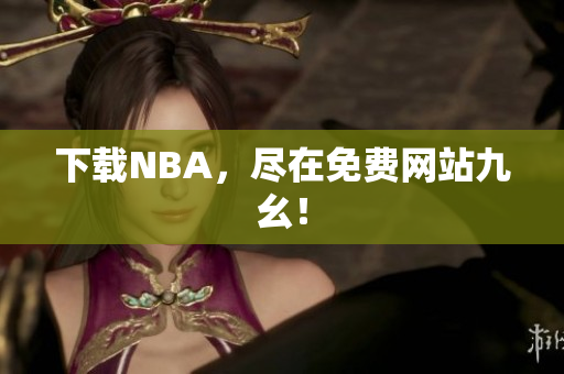 下载NBA，尽在免费网站九幺！