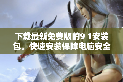 下载最新免费版的9 1安装包，快速安装保障电脑安全