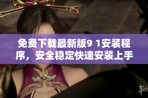 免费下载最新版9 1安装程序，安全稳定快速安装上手