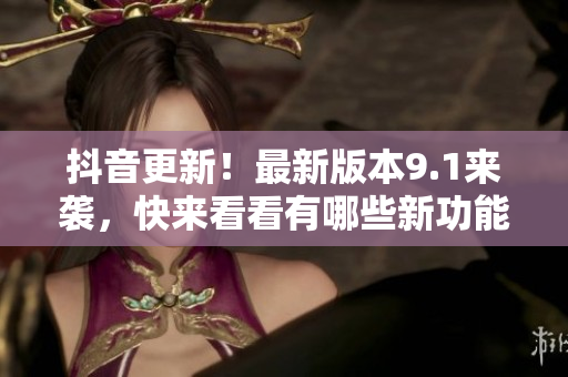 抖音更新！最新版本9.1来袭，快来看看有哪些新功能！