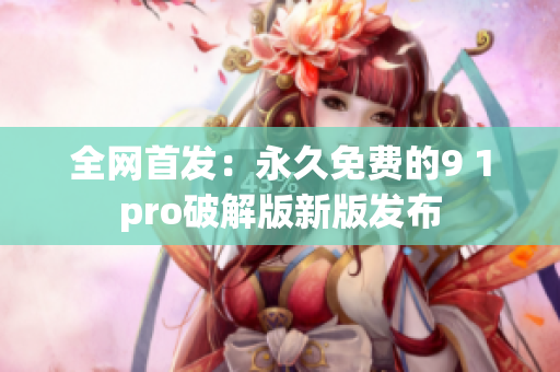全网首发：永久免费的9 1pro破解版新版发布