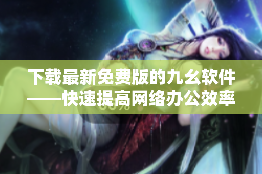 下载最新免费版的九幺软件——快速提高网络办公效率