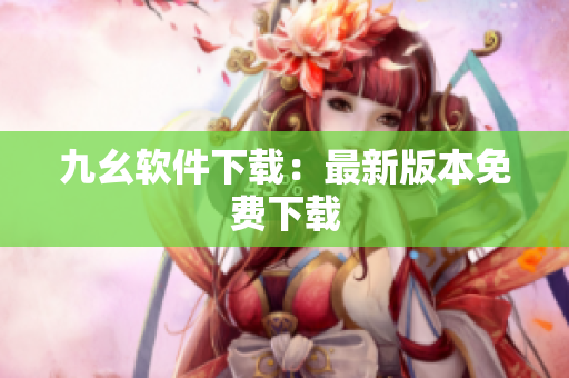 九幺软件下载：最新版本免费下载