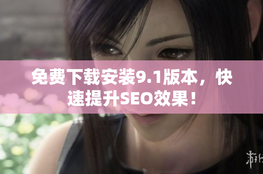 免费下载安装9.1版本，快速提升SEO效果！