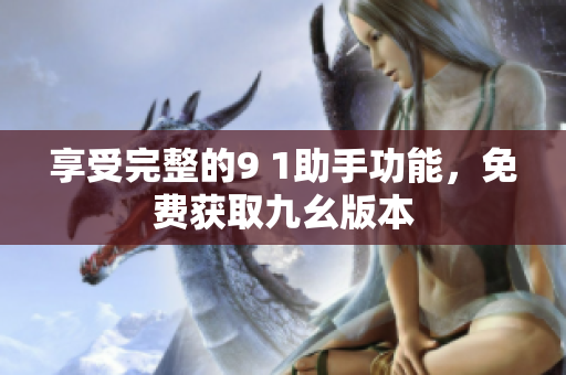 享受完整的9 1助手功能，免费获取九幺版本