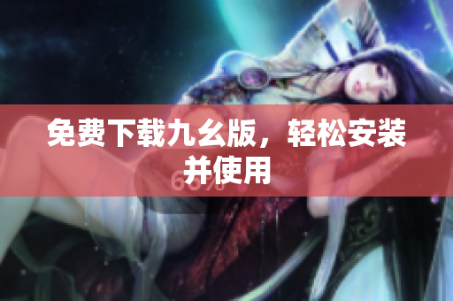 免费下载九幺版，轻松安装并使用