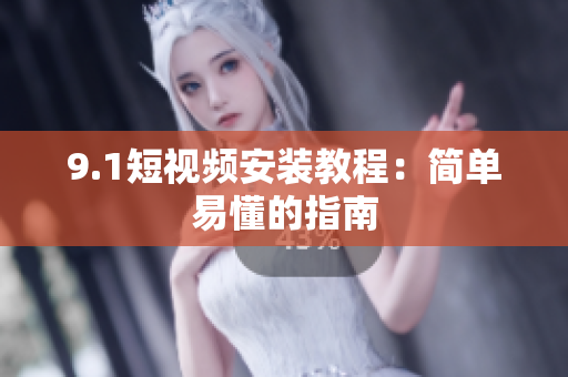 9.1短视频安装教程：简单易懂的指南