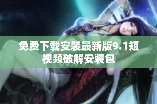 免费下载安装最新版9.1短视频破解安装包