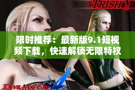 限时推荐：最新版9.1短视频下载，快速解锁无限特权！