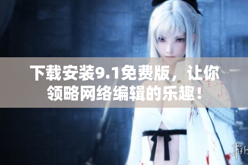 下载安装9.1免费版，让你领略网络编辑的乐趣！