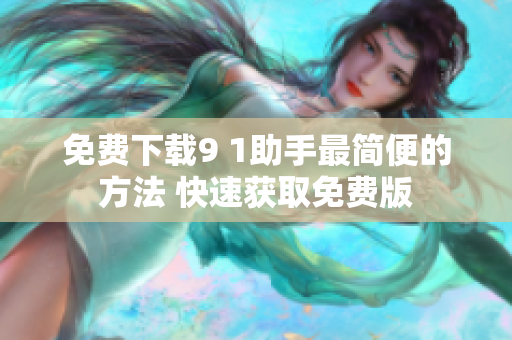 免费下载9 1助手最简便的方法 快速获取免费版