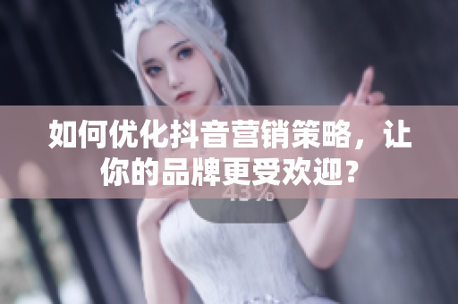 如何优化抖音营销策略，让你的品牌更受欢迎？