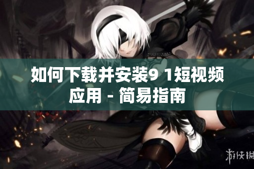 如何下载并安装9 1短视频应用 - 简易指南