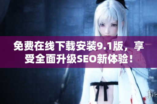 免费在线下载安装9.1版，享受全面升级SEO新体验！