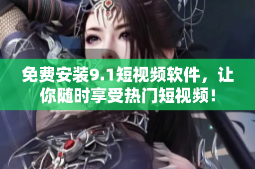 免费安装9.1短视频软件，让你随时享受热门短视频！