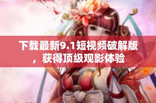 下载最新9.1短视频破解版，获得顶级观影体验