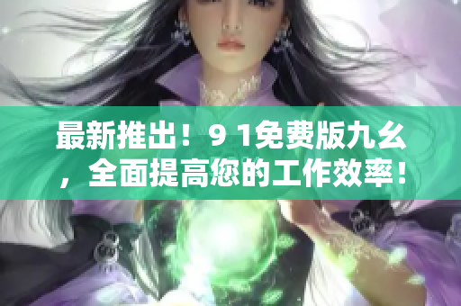 最新推出！9 1免费版九幺，全面提高您的工作效率！