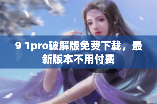 9 1pro破解版免费下载，最新版本不用付费