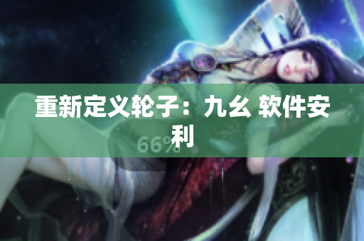 重新定义轮子：九幺 软件安利