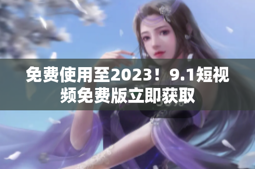免费使用至2023！9.1短视频免费版立即获取