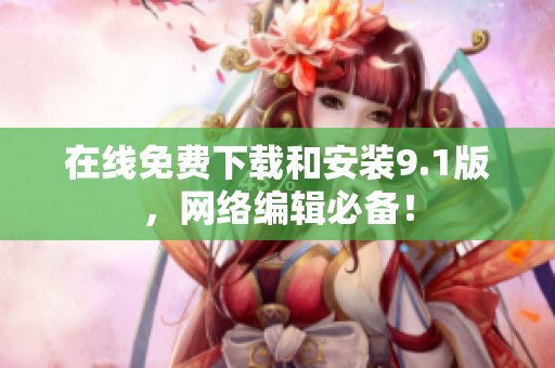 在线免费下载和安装9.1版，网络编辑必备！