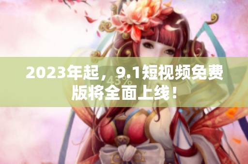 2023年起，9.1短视频免费版将全面上线！