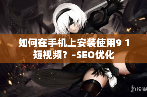 如何在手机上安装使用9 1短视频？-SEO优化