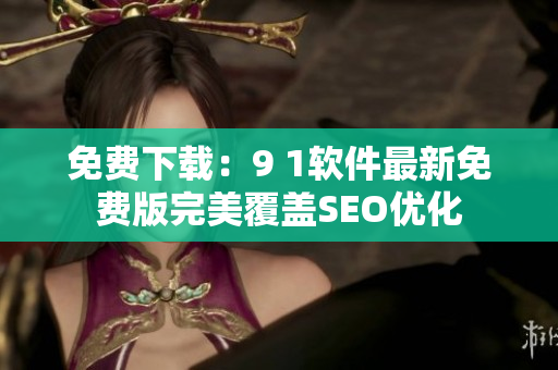 免费下载：9 1软件最新免费版完美覆盖SEO优化