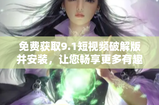 免费获取9.1短视频破解版并安装，让您畅享更多有趣视频！