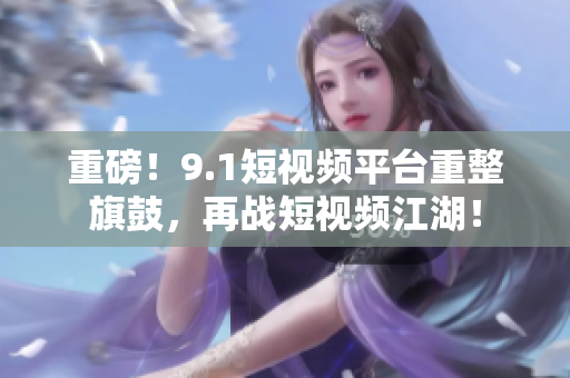 重磅！9.1短视频平台重整旗鼓，再战短视频江湖！