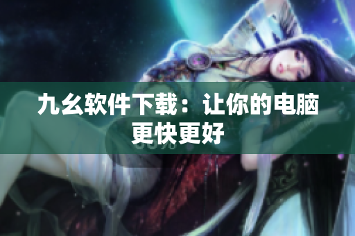 九幺软件下载：让你的电脑更快更好