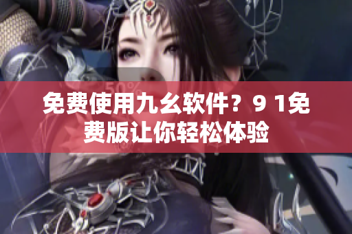 免费使用九幺软件？9 1免费版让你轻松体验