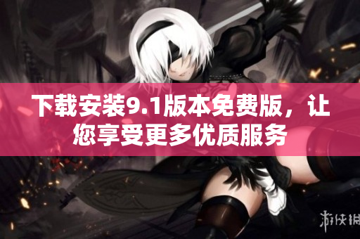 下载安装9.1版本免费版，让您享受更多优质服务