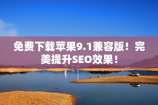 免费下载苹果9.1兼容版！完美提升SEO效果！