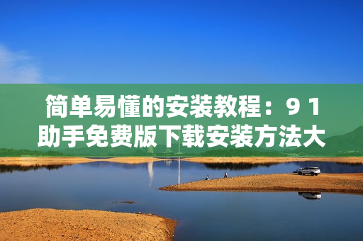 简单易懂的安装教程：9 1助手免费版下载安装方法大全