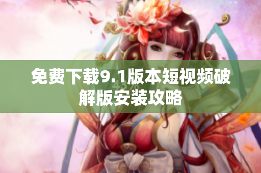 免费下载9.1版本短视频破解版安装攻略