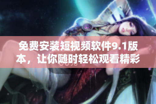 免费安装短视频软件9.1版本，让你随时轻松观看精彩视频！