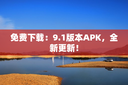 免费下载：9.1版本APK，全新更新！