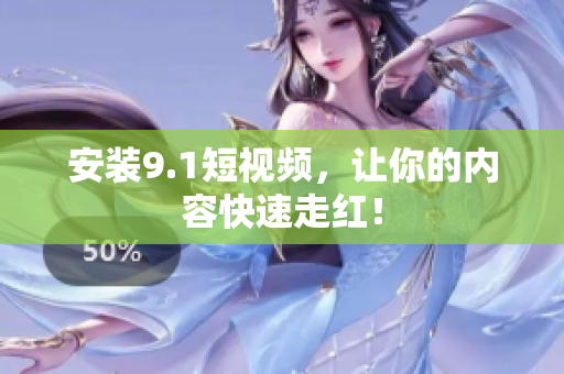 安装9.1短视频，让你的内容快速走红！