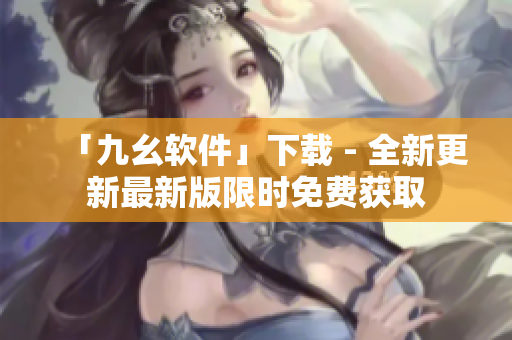 「九幺软件」下载 - 全新更新最新版限时免费获取