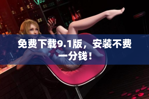 免费下载9.1版，安装不费一分钱！