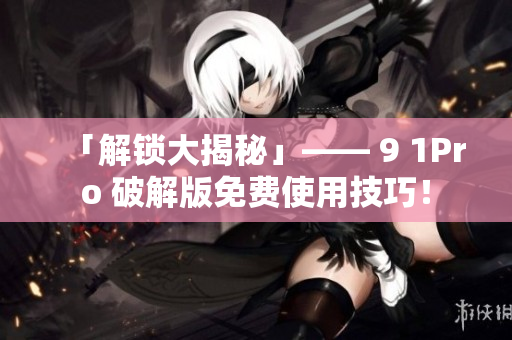 「解锁大揭秘」—— 9 1Pro 破解版免费使用技巧！