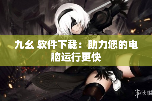 九幺 软件下载：助力您的电脑运行更快