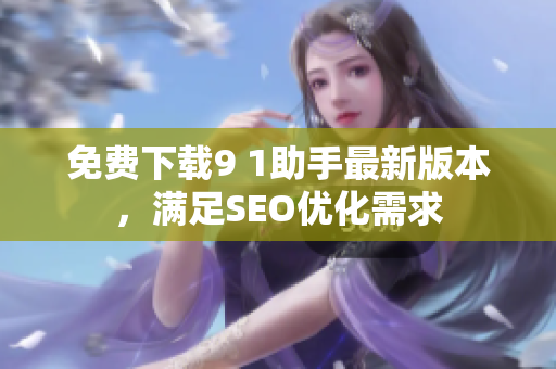 免费下载9 1助手最新版本，满足SEO优化需求